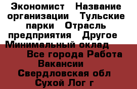 Экономист › Название организации ­ Тульские парки › Отрасль предприятия ­ Другое › Минимальный оклад ­ 20 000 - Все города Работа » Вакансии   . Свердловская обл.,Сухой Лог г.